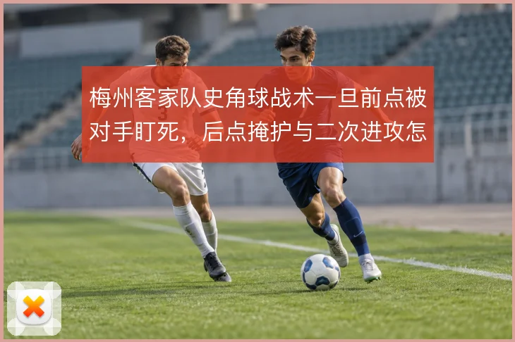 梅州客家队史角球战术一旦前点被对手盯死,后点掩护与二次进攻怎么走