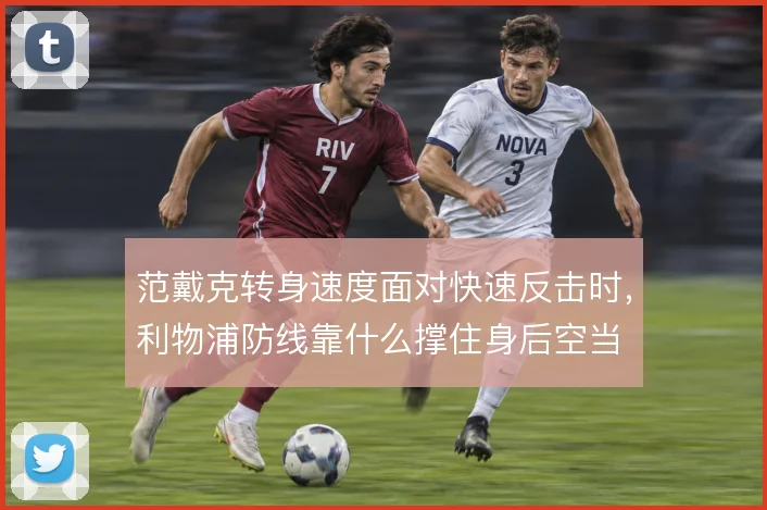 范戴克转身速度面对快速反击时,利物浦防线靠什么撑住身后空当