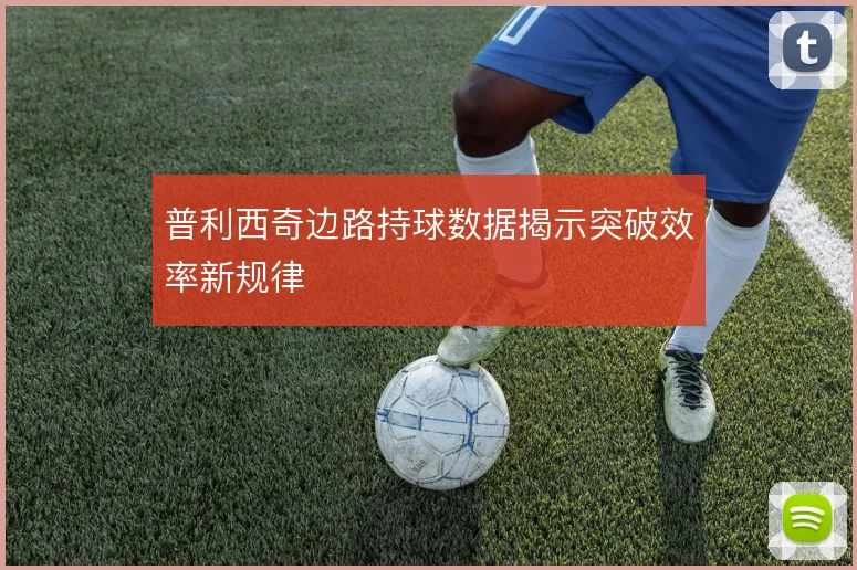 普利西奇边路持球数据揭示突破效率新规律