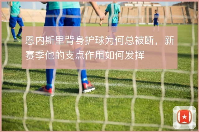 恩内斯里背身护球为何总被断，新赛季他的支点作用如何发挥