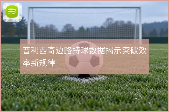 普利西奇边路持球数据揭示突破效率新规律