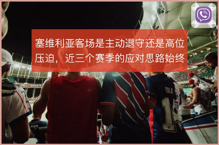 塞维利亚客场是主动退守还是高位压迫,近三个赛季的应对思路始终摇摆