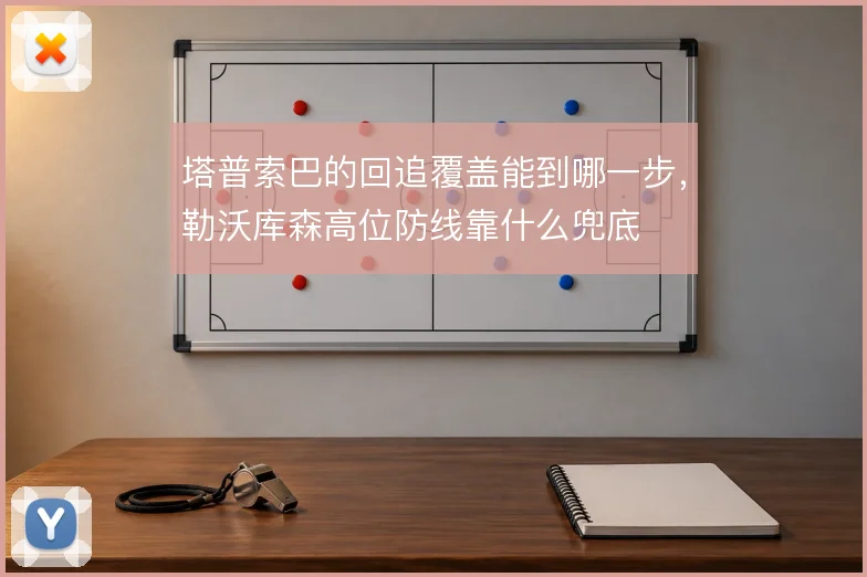 塔普索巴的回追覆盖能到哪一步，勒沃库森高位防线靠什么兜底