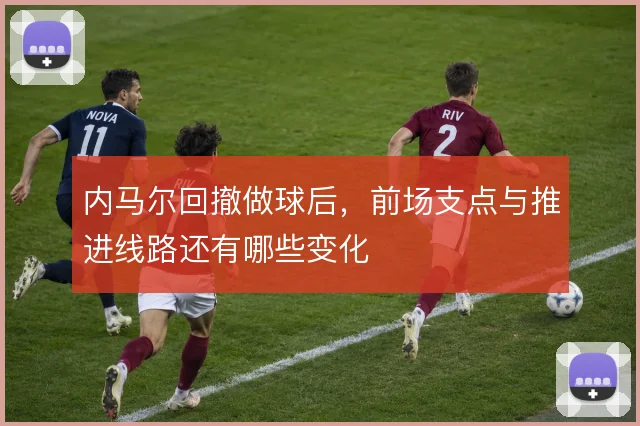内马尔回撤做球后，前场支点与推进线路还有哪些变化