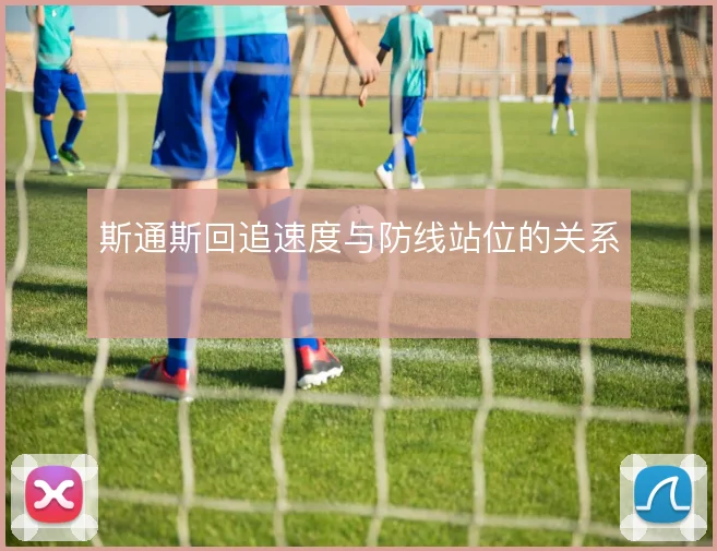 斯通斯回追速度与防线站位的关系