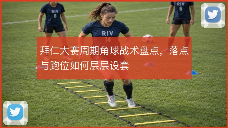 拜仁大赛周期角球战术盘点,落点与跑位如何层层设套