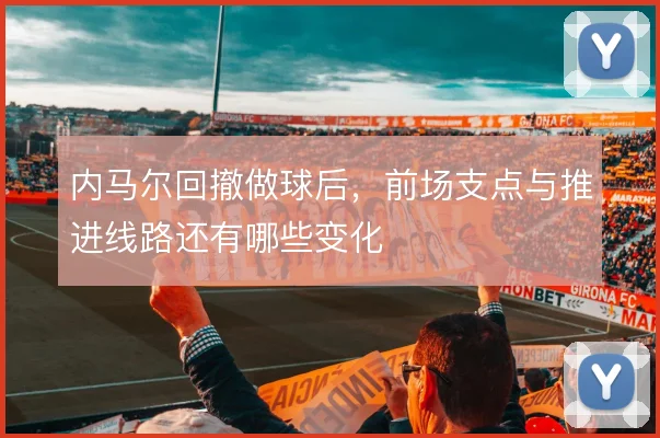 内马尔回撤做球后，前场支点与推进线路还有哪些变化