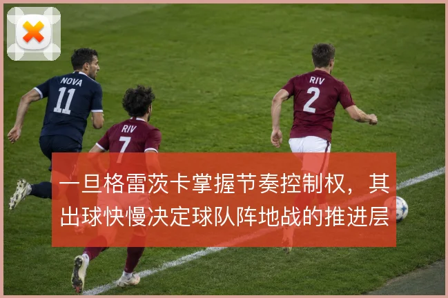 一旦格雷茨卡掌握节奏控制权,其出球快慢决定球队阵地战的推进层次