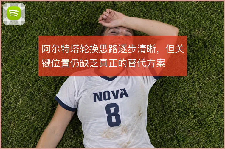 阿尔特塔轮换思路逐步清晰,但关键位置仍缺乏真正的替代方案