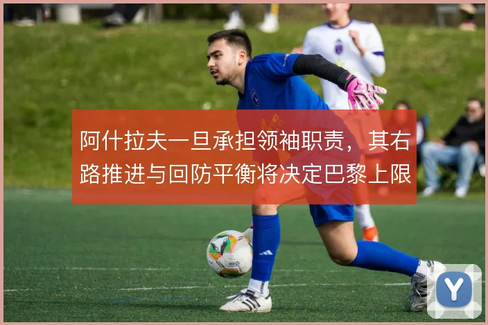 阿什拉夫一旦承担领袖职责,其右路推进与回防平衡将决定巴黎上限