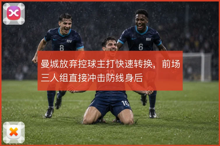 曼城放弃控球主打快速转换，前场三人组直接冲击防线身后
