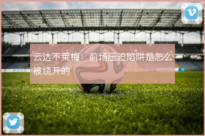云达不莱梅:前场压迫陷阱是怎么被绕开的