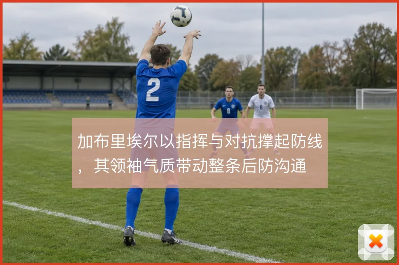 加布里埃尔以指挥与对抗撑起防线,其领袖气质带动整条后防沟通