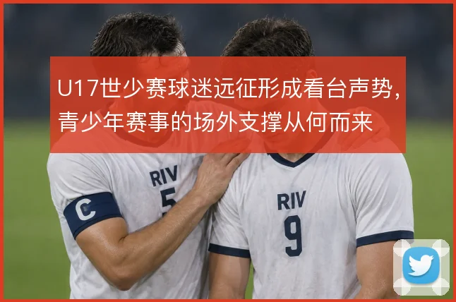U17世少赛球迷远征形成看台声势,青少年赛事的场外支撑从何而来