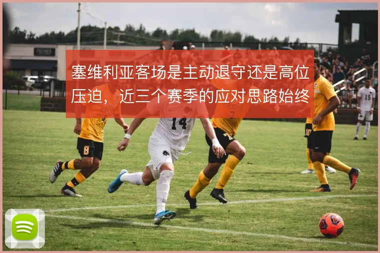 塞维利亚客场是主动退守还是高位压迫,近三个赛季的应对思路始终摇摆