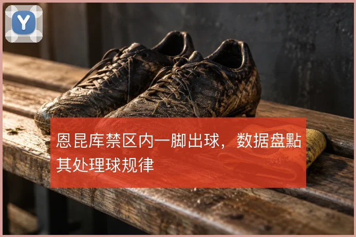 恩昆库禁区内一脚出球,数据盘點其处理球规律