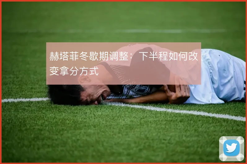 赫塔菲冬歇期调整：下半程如何改变拿分方式
