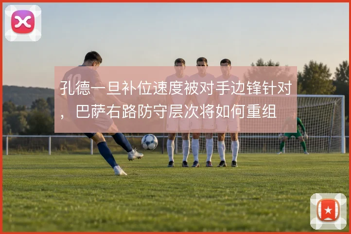 孔德一旦补位速度被对手边锋针对,巴萨右路防守层次将如何重组