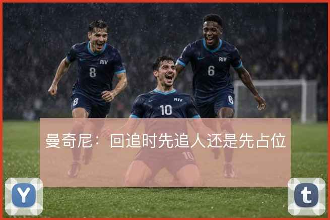 曼奇尼:回追时先追人还是先占位