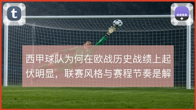 西甲球队为何在欧战历史战绩上起伏明显，联赛风格与赛程节奏是解释方向