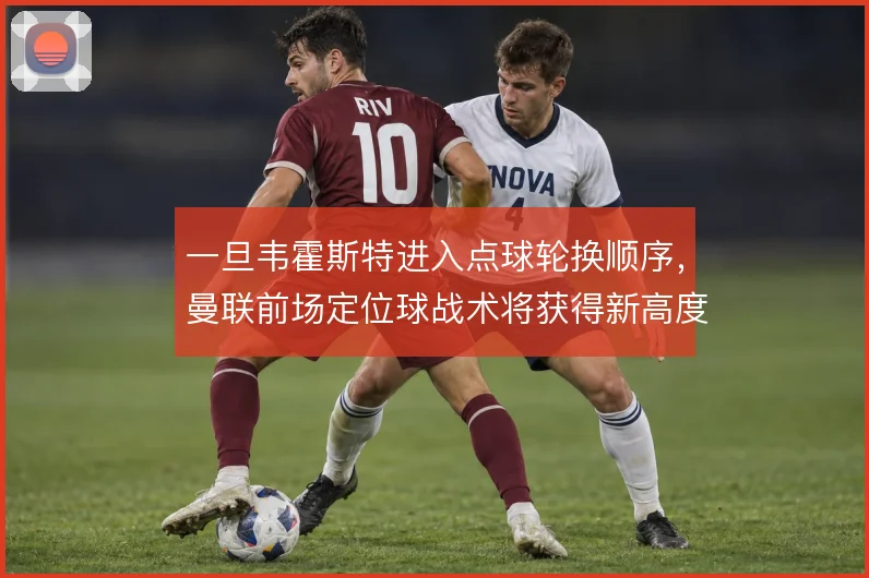 一旦韦霍斯特进入点球轮换顺序，曼联前场定位球战术将获得新高度支点