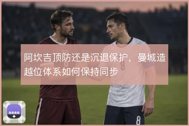 阿坎吉顶防还是沉退保护，曼城造越位体系如何保持同步
