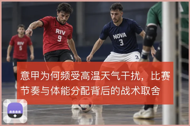 意甲为何频受高温天气干扰,比赛节奏与体能分配背后的战术取舍