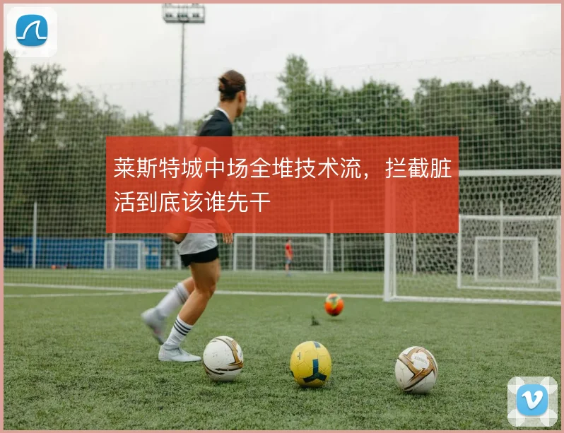 莱斯特城中场全堆技术流，拦截脏活到底该谁先干