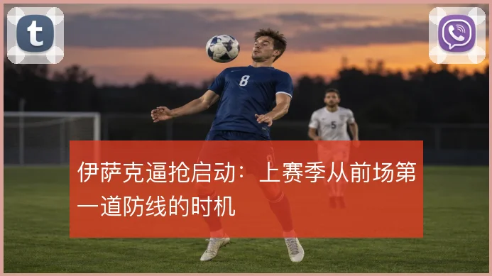 伊萨克逼抢启动:上赛季从前场第一道防线的时机