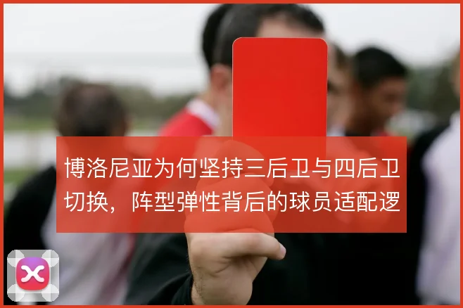 博洛尼亚为何坚持三后卫与四后卫切换,阵型弹性背后的球员适配逻辑