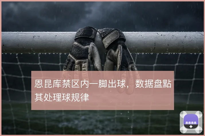 恩昆库禁区内一脚出球,数据盘點其处理球规律