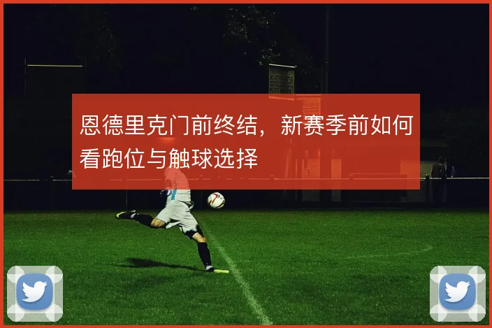 恩德里克门前终结，新赛季前如何看跑位与触球选择