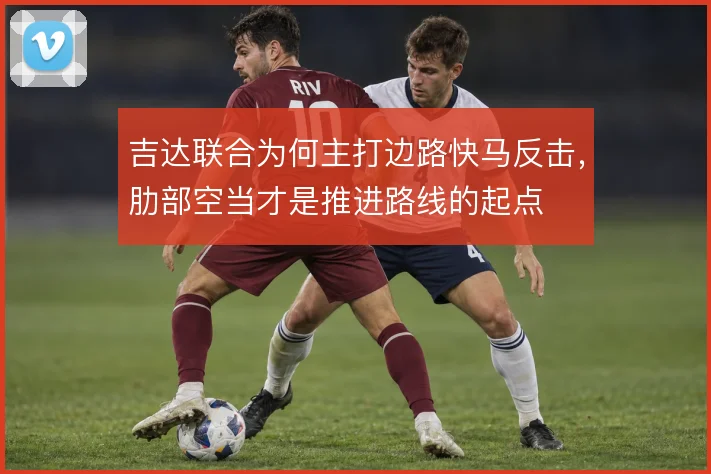 吉达联合为何主打边路快马反击，肋部空当才是推进路线的起点