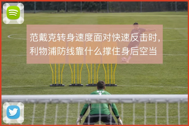 范戴克转身速度面对快速反击时,利物浦防线靠什么撑住身后空当