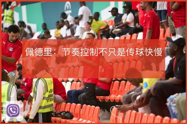 佩德里:节奏控制不只是传球快慢