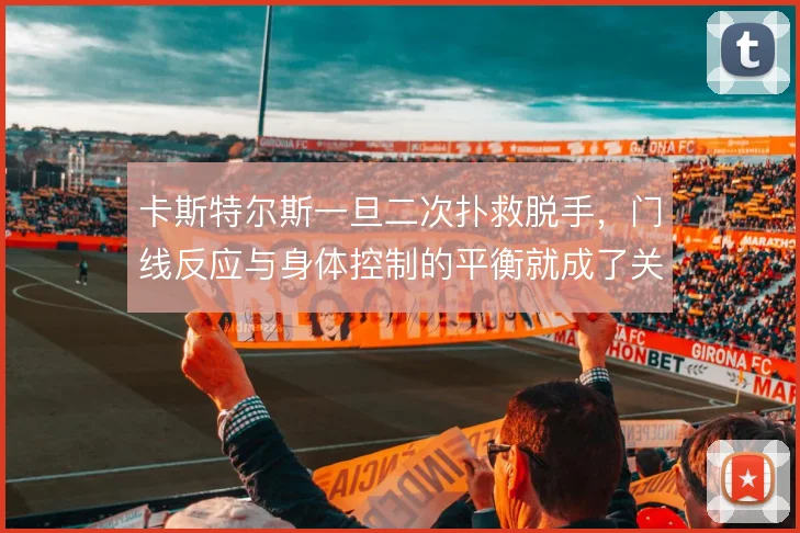卡斯特尔斯一旦二次扑救脱手，门线反应与身体控制的平衡就成了关键