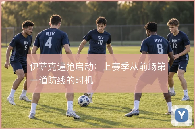 伊萨克逼抢启动:上赛季从前场第一道防线的时机