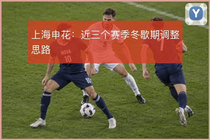 上海申花:近三个赛季冬歇期调整思路