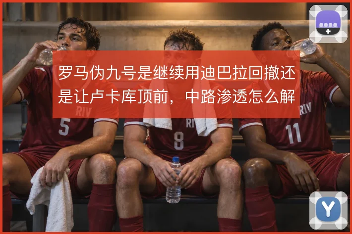 罗马伪九号是继续用迪巴拉回撤还是让卢卡库顶前,中路渗透怎么解