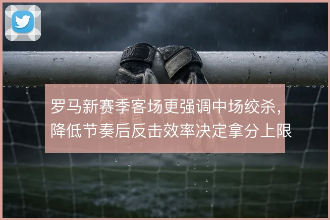 罗马新赛季客场更强调中场绞杀,降低节奏后反击效率决定拿分上限