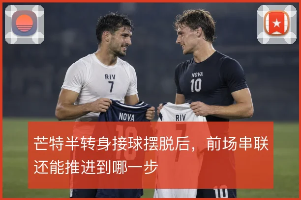 芒特半转身接球摆脱后，前场串联还能推进到哪一步
