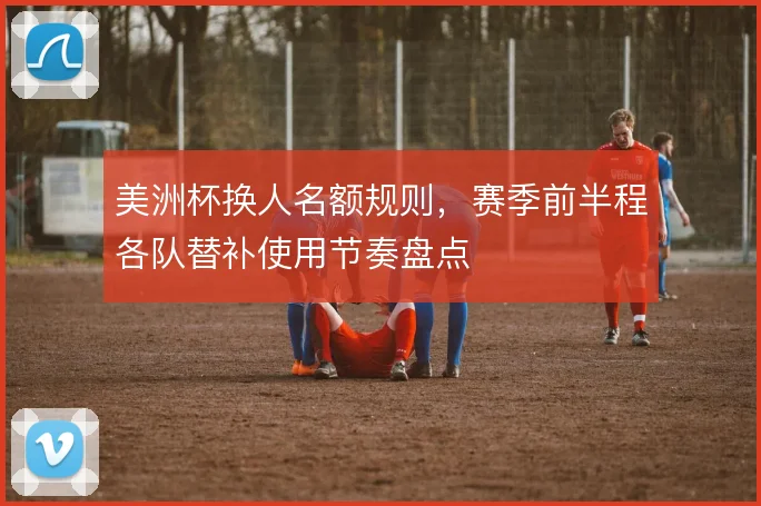美洲杯换人名额规则,赛季前半程各队替补使用节奏盘点