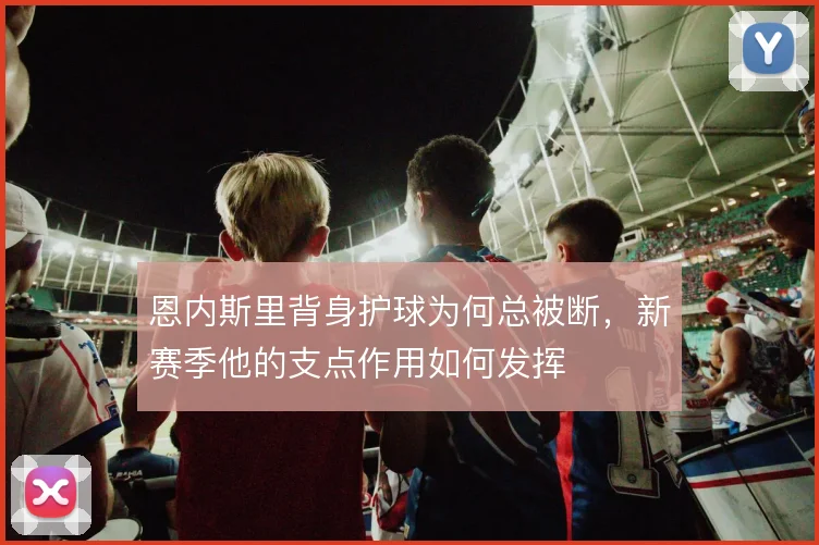 恩内斯里背身护球为何总被断，新赛季他的支点作用如何发挥