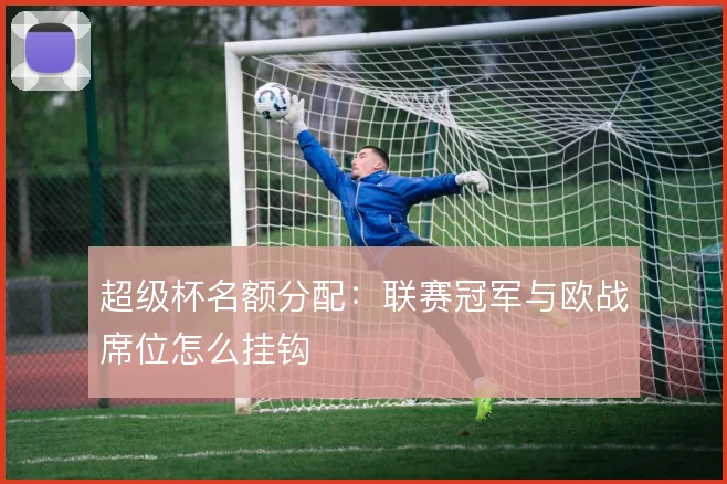 超级杯名额分配：联赛冠军与欧战席位怎么挂钩