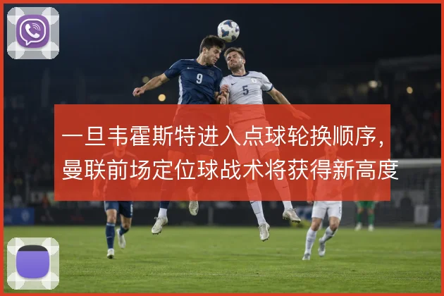一旦韦霍斯特进入点球轮换顺序，曼联前场定位球战术将获得新高度支点