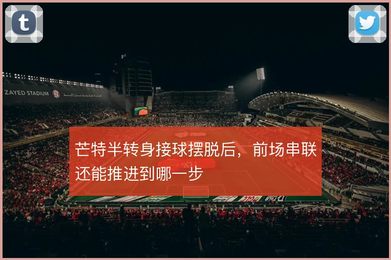 芒特半转身接球摆脱后,前场串联还能推进到哪一步