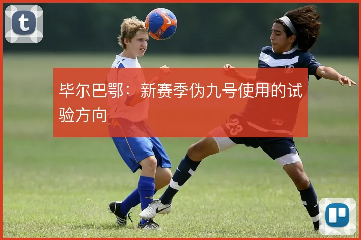 毕尔巴鄂：新赛季伪九号使用的试验方向