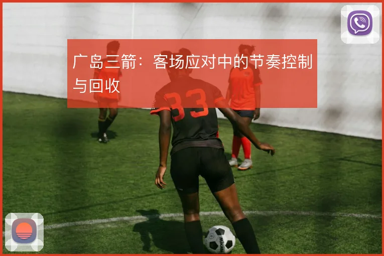 广岛三箭：客场应对中的节奏控制与回收