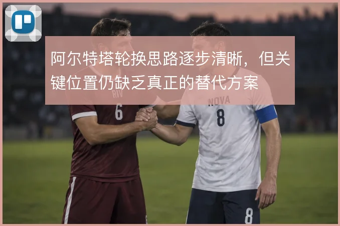 阿尔特塔轮换思路逐步清晰,但关键位置仍缺乏真正的替代方案