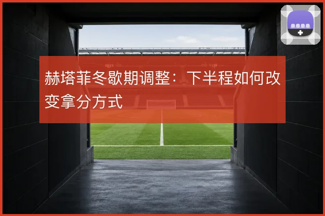赫塔菲冬歇期调整：下半程如何改变拿分方式